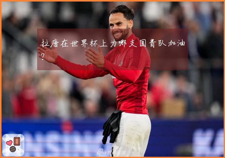 拉唐在世界杯上为哪支国青队加油？