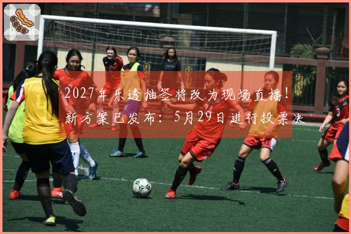 2027年乐透抽签将改为现场直播！新方案已发布：5月29日进行投票决策