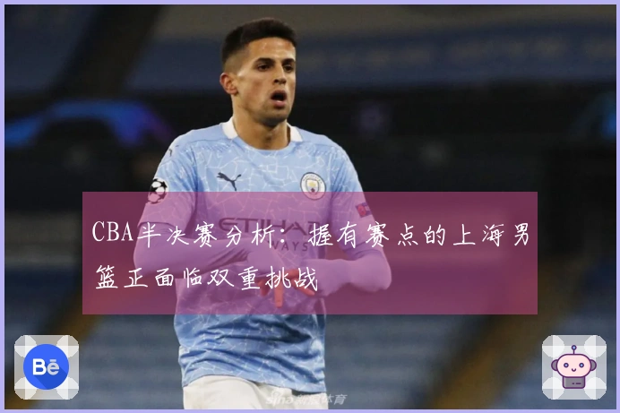 CBA半决赛分析：握有赛点的上海男篮正面临双重挑战
