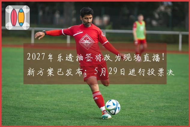 2027年乐透抽签将改为现场直播！新方案已发布：5月29日进行投票决策